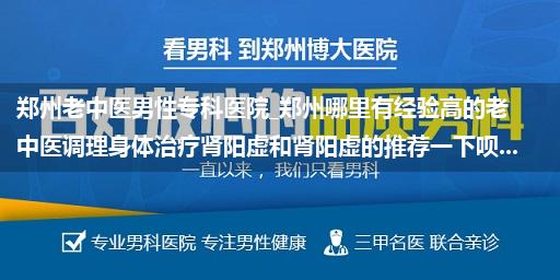 郑州老中医男性专科医院_郑州哪里有经验高的老中医调理身体治疗肾阳虚和肾阳虚的推荐一下呗...