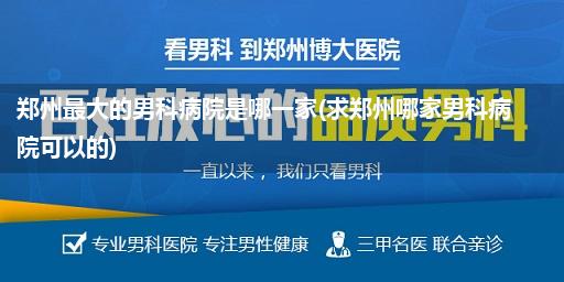 郑州最大的男科病院是哪一家(求郑州哪家男科病院可以的)