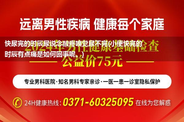 快尿完的时辰尿说念酸疼嗅觉尿不完(小便快完的时辰有点痛是如何回事呢。)