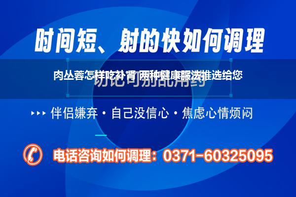 肉丛蓉怎样吃补肾 两种健康服法推选给您