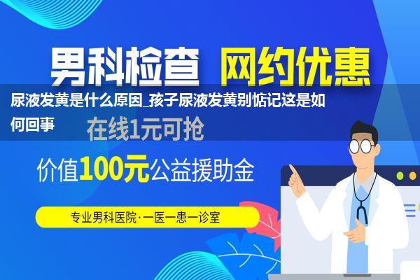 尿液发黄是什么原因_孩子尿液发黄别惦记这是如何回事