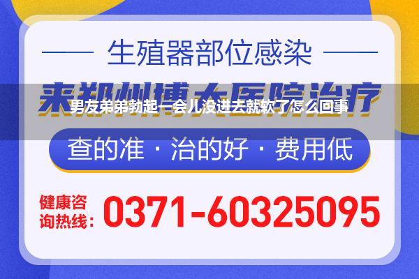 男友弟弟勃起一会儿没进去就软了怎么回事